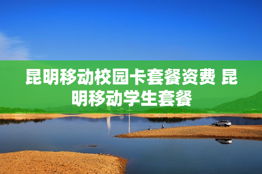昆明移动校园卡套餐资费 昆明移动学生套餐