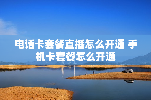 电话卡套餐直播怎么开通 手机卡套餐怎么开通