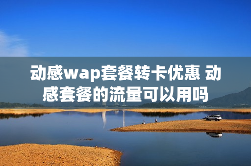 动感wap套餐转卡优惠 动感套餐的流量可以用吗