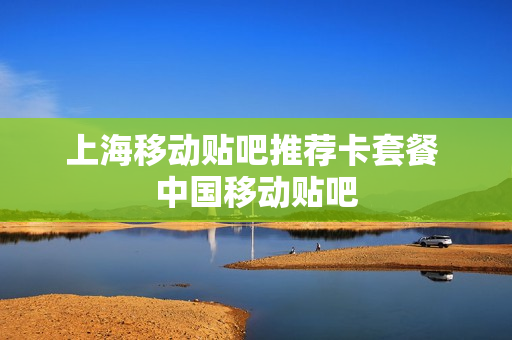 上海移动贴吧推荐卡套餐 中国移动贴吧