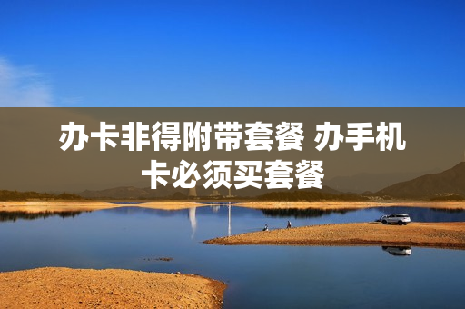办卡非得附带套餐 办手机卡必须买套餐