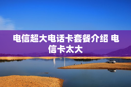 电信超大电话卡套餐介绍 电信卡太大