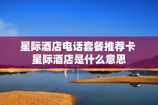 星际酒店电话套餐推荐卡 星际酒店是什么意思