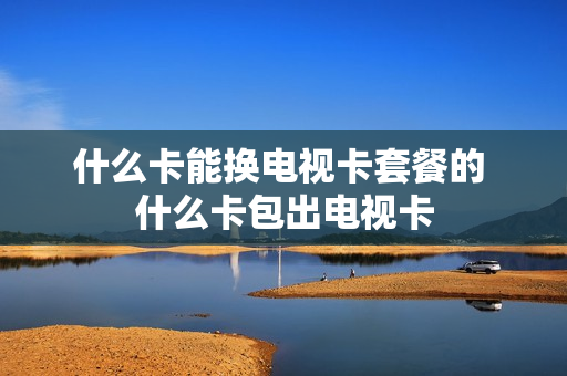 什么卡能换电视卡套餐的 什么卡包出电视卡