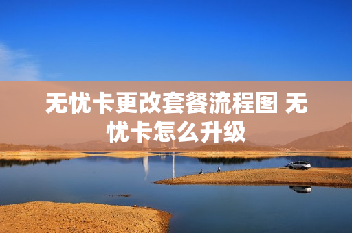 无忧卡更改套餐流程图 无忧卡怎么升级