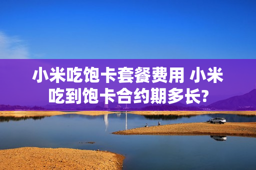 小米吃饱卡套餐费用 小米吃到饱卡合约期多长?
