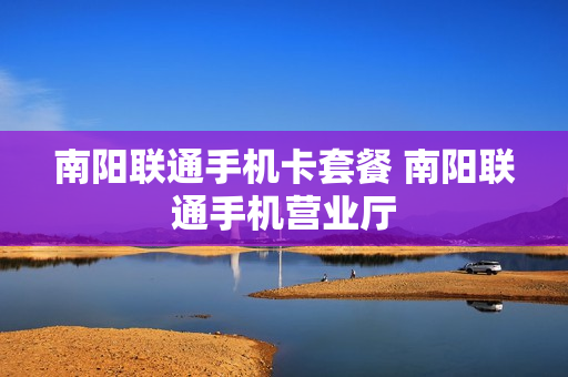 南阳联通手机卡套餐 南阳联通手机营业厅