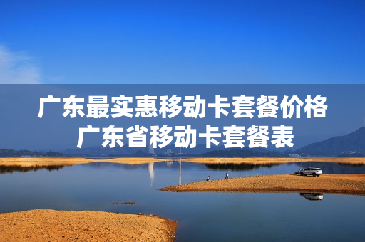 广东最实惠移动卡套餐价格 广东省移动卡套餐表
