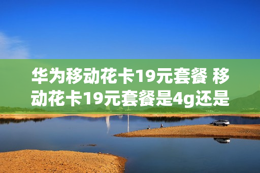 华为移动花卡19元套餐 移动花卡19元套餐是4g还是5g