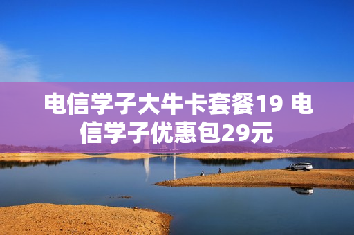 电信学子大牛卡套餐19 电信学子优惠包29元