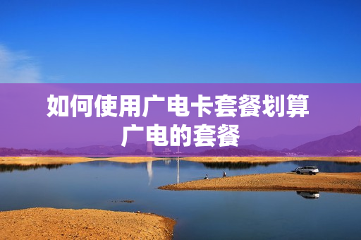 如何使用广电卡套餐划算 广电的套餐
