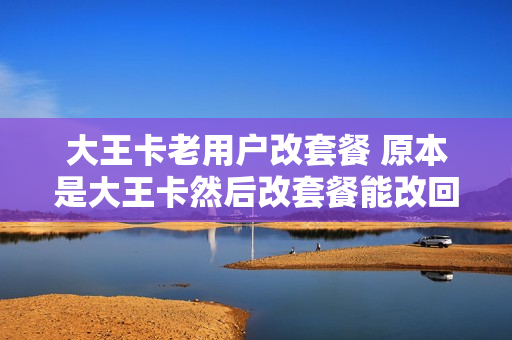 大王卡老用户改套餐 原本是大王卡然后改套餐能改回去嘛
