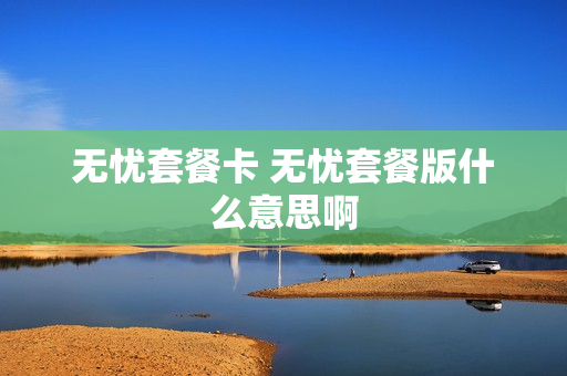 无忧套餐卡 无忧套餐版什么意思啊