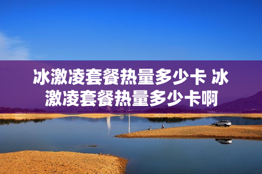 冰激凌套餐热量多少卡 冰激凌套餐热量多少卡啊