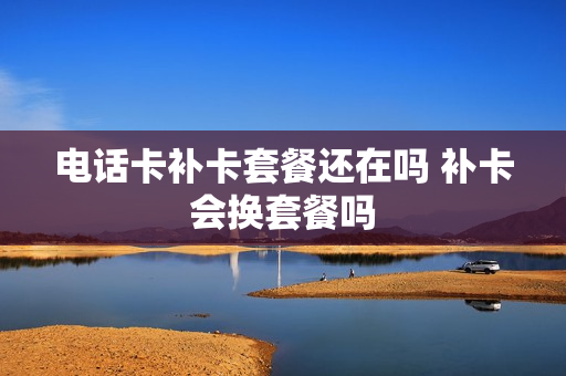 电话卡补卡套餐还在吗 补卡会换套餐吗