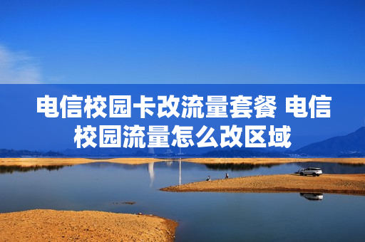 电信校园卡改流量套餐 电信校园流量怎么改区域