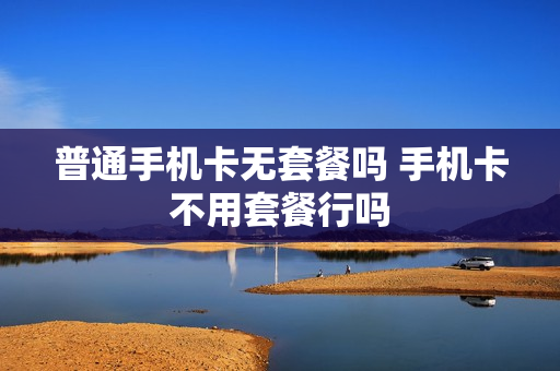 普通手机卡无套餐吗 手机卡不用套餐行吗