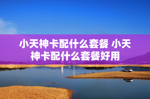 小天神卡配什么套餐 小天神卡配什么套餐好用