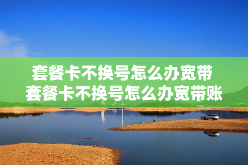 套餐卡不换号怎么办宽带 套餐卡不换号怎么办宽带账号