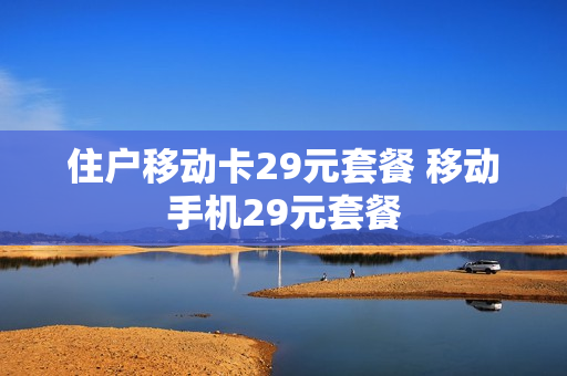 住户移动卡29元套餐 移动手机29元套餐