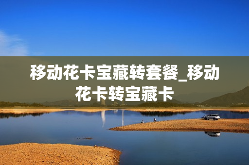 移动花卡宝藏转套餐_移动花卡转宝藏卡
