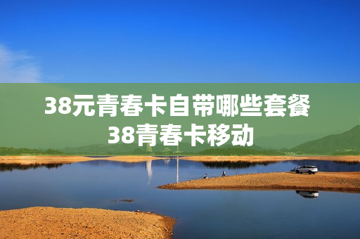 38元青春卡自带哪些套餐 38青春卡移动