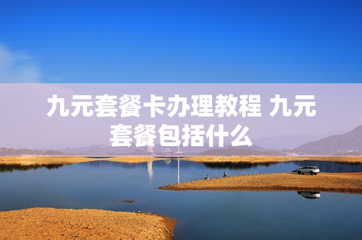 九元套餐卡办理教程 九元套餐包括什么