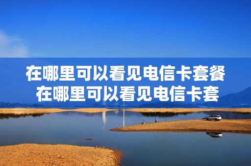 在哪里可以看见电信卡套餐 在哪里可以看见电信卡套餐明细