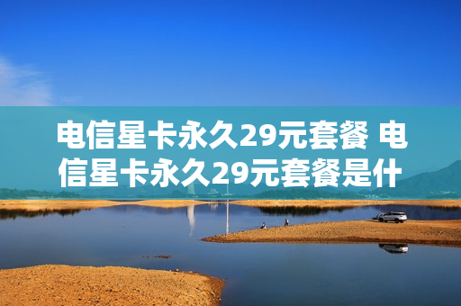 电信星卡永久29元套餐 电信星卡永久29元套餐是什么