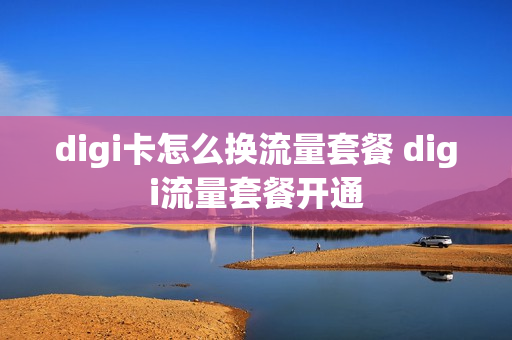 digi卡怎么换流量套餐 digi流量套餐开通