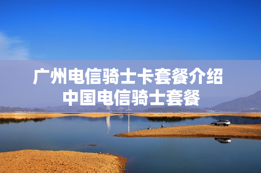 广州电信骑士卡套餐介绍 中国电信骑士套餐