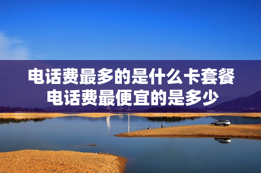 电话费最多的是什么卡套餐 电话费最便宜的是多少