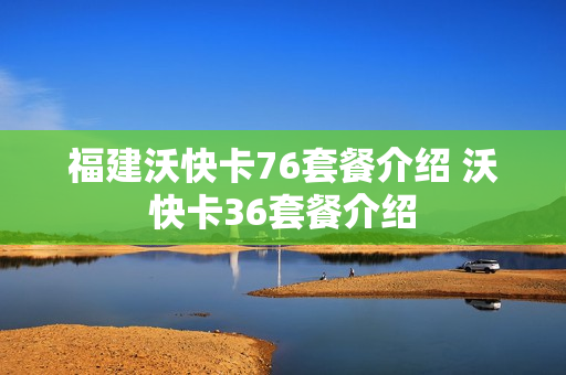 福建沃快卡76套餐介绍 沃快卡36套餐介绍