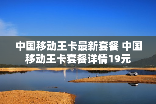中国移动王卡最新套餐 中国移动王卡套餐详情19元