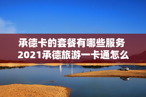 承德卡的套餐有哪些服务 2021承德旅游一卡通怎么办理