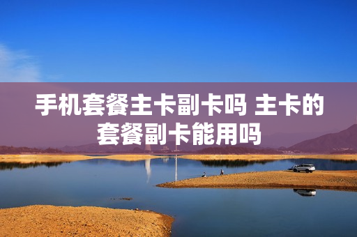 手机套餐主卡副卡吗 主卡的套餐副卡能用吗