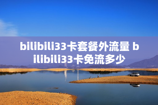 bilibili33卡套餐外流量 bilibili33卡免流多少