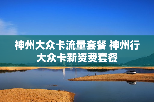 神州大众卡流量套餐 神州行大众卡新资费套餐