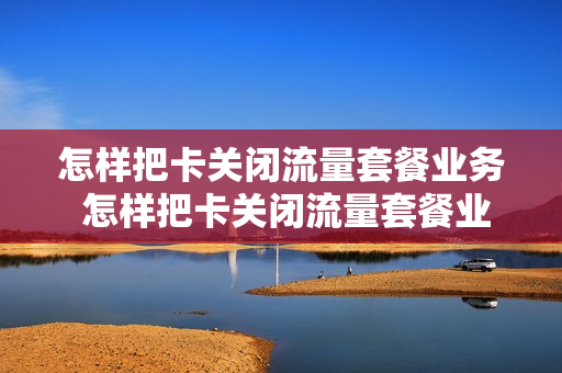 怎样把卡关闭流量套餐业务 怎样把卡关闭流量套餐业务提醒