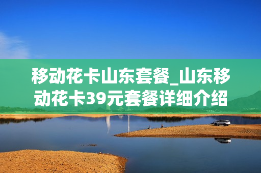 移动花卡山东套餐_山东移动花卡39元套餐详细介绍