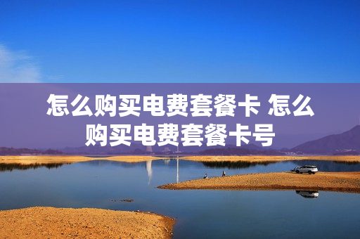 怎么购买电费套餐卡 怎么购买电费套餐卡号