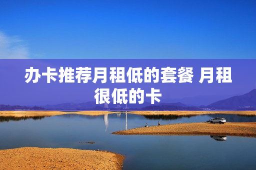 办卡推荐月租低的套餐 月租很低的卡