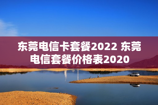东莞电信卡套餐2022 东莞电信套餐价格表2020