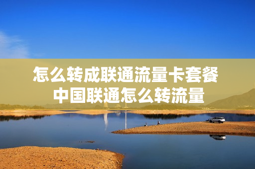 怎么转成联通流量卡套餐 中国联通怎么转流量