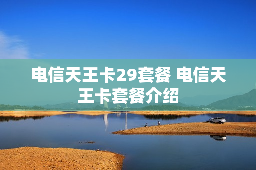 电信天王卡29套餐 电信天王卡套餐介绍