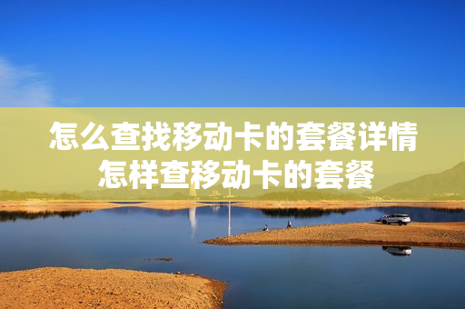 怎么查找移动卡的套餐详情 怎样查移动卡的套餐