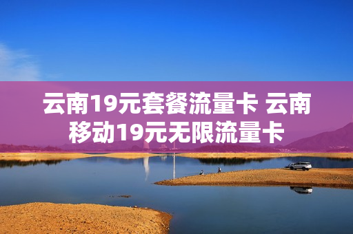 云南19元套餐流量卡 云南移动19元无限流量卡