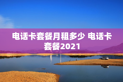 电话卡套餐月租多少 电话卡套餐2021