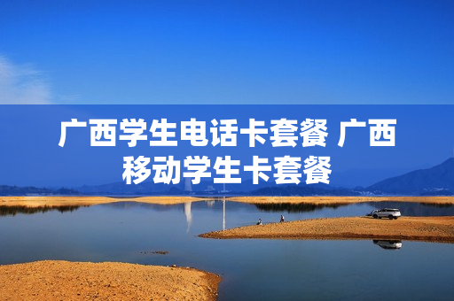 广西学生电话卡套餐 广西移动学生卡套餐