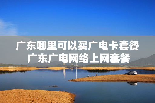 广东哪里可以买广电卡套餐 广东广电网络上网套餐